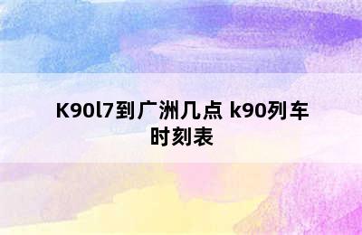 K90l7到广洲几点 k90列车时刻表